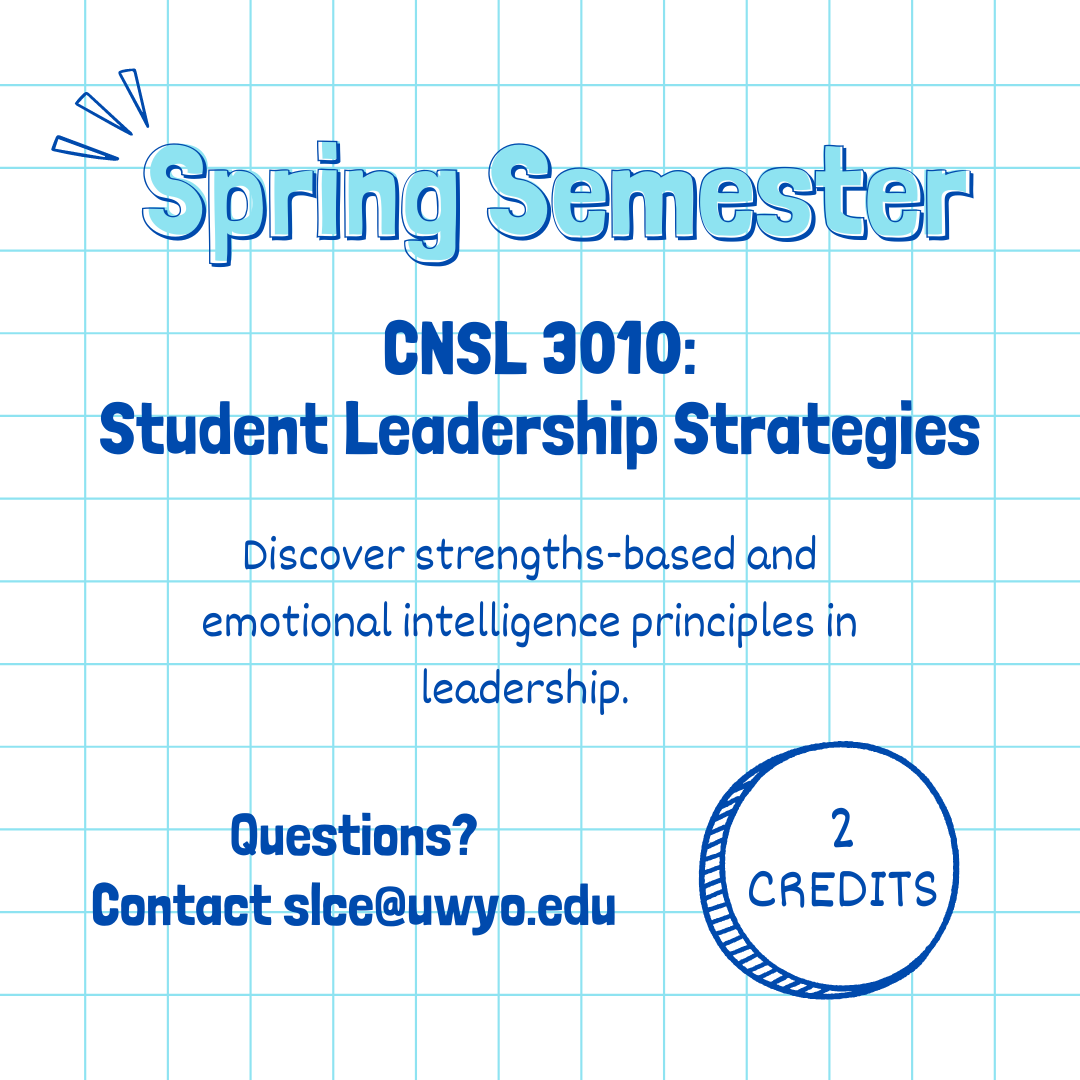 Spring Semester. CNSL 3010: Student Leadership Strategies. Discover strengths-based and emotional intelligence principles in leadership. 2 credits. Questions? contact slce@uwyo.edu. 
