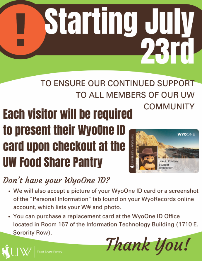 Starting July 23rd, 2024, all visitors will be required to present their WyoOne ID cards upon checkout at the pantry to ensure our continued support of our UW Community. Please let us know if you have any questions. Thank you!
