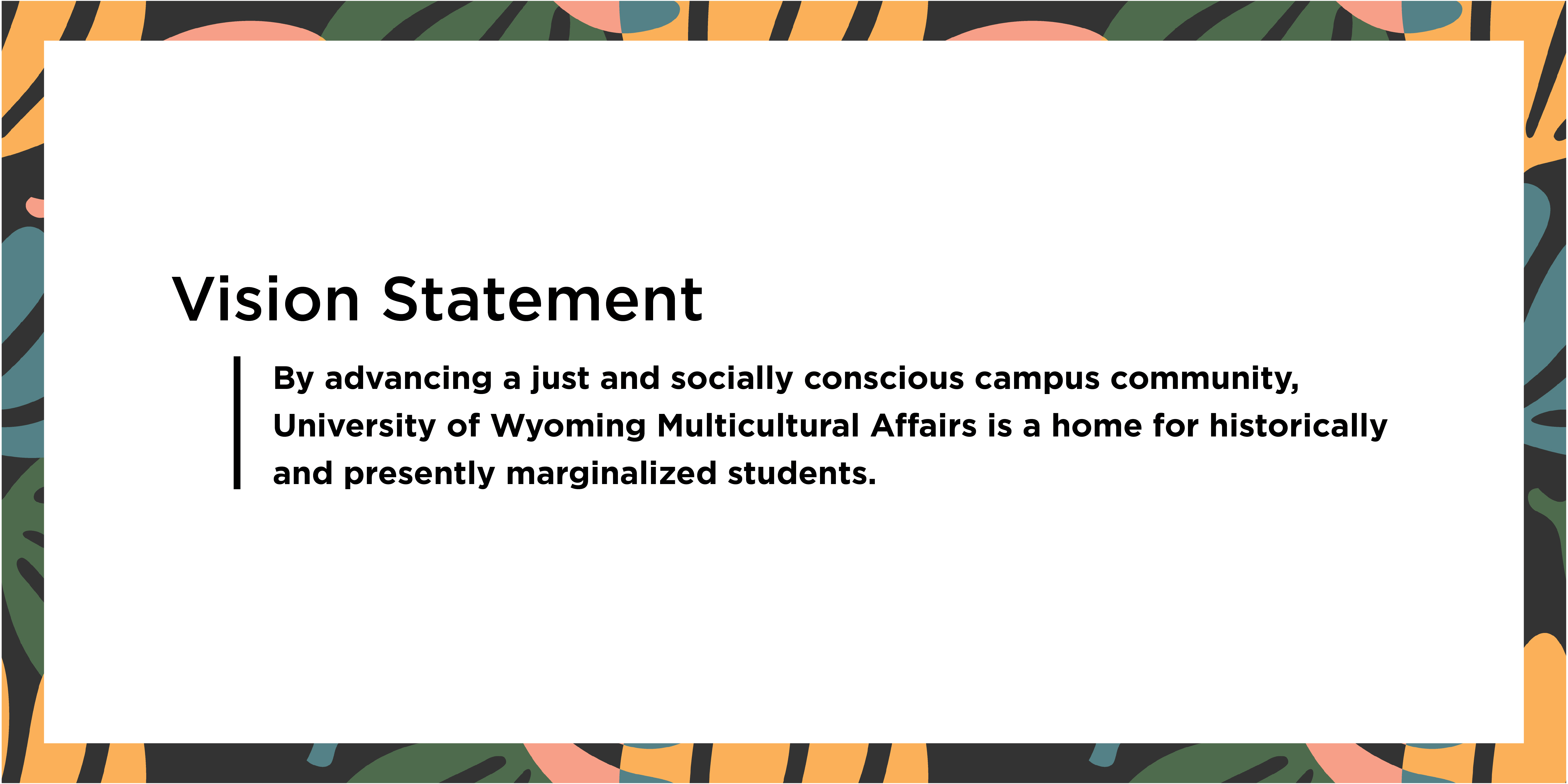 Vision Statement: By advancing a just and socially conscious campus community, University of Wyoming Multicultural Affairs is a home for historically and presently marginalized students.